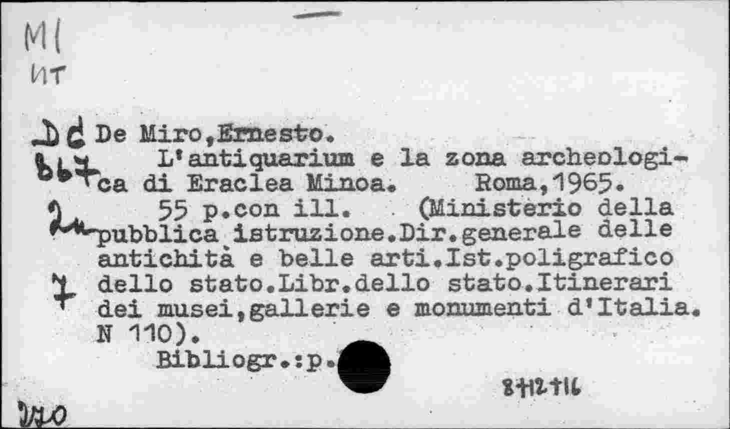 ﻿ИТ
De Miro,Ernesto.
її w L* antiquarium e la zona archeologi-'ca di Eraclea Minoa. Roma, 1965»
A 55 p.con ill. (Ministerio della **^pubblica ш istruzione • Dir. generale delie antichità e belle arti.Ist.poligrafico
N dello stato.Libr.dello stato.Itinerari
~ dei musei,gallerie e monument! d’Italia N 110).
Bibliogr.sp

»writ